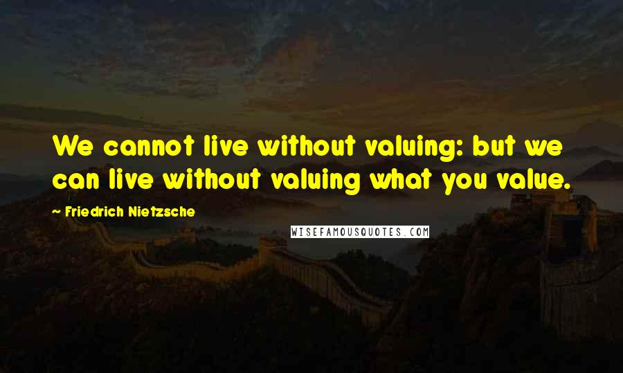 Friedrich Nietzsche Quotes: We cannot live without valuing: but we can live without valuing what you value.