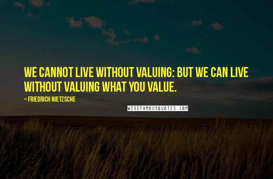 Friedrich Nietzsche Quotes: We cannot live without valuing: but we can live without valuing what you value.