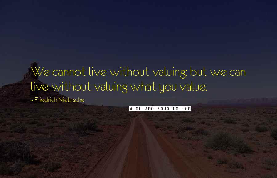 Friedrich Nietzsche Quotes: We cannot live without valuing: but we can live without valuing what you value.