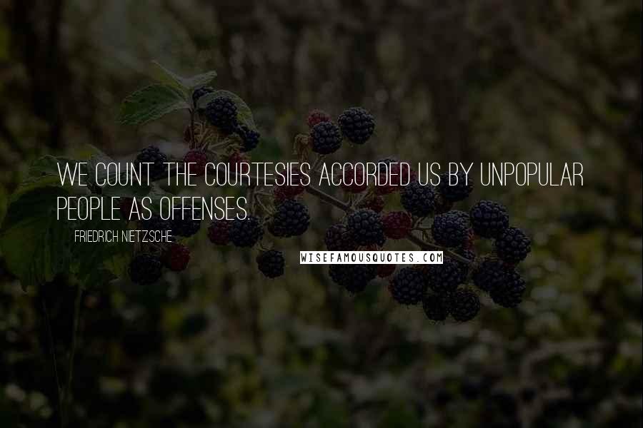 Friedrich Nietzsche Quotes: We count the courtesies accorded us by unpopular people as offenses.