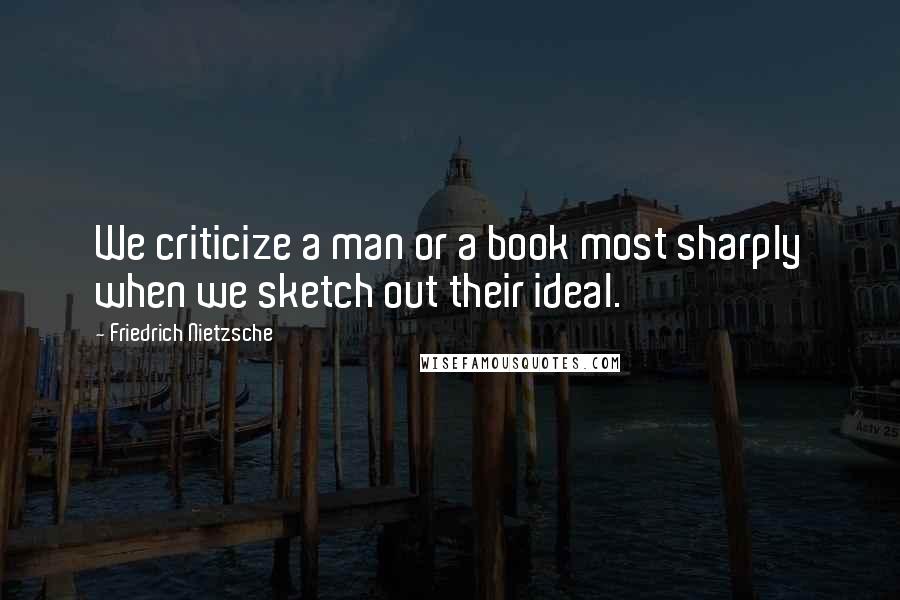 Friedrich Nietzsche Quotes: We criticize a man or a book most sharply when we sketch out their ideal.