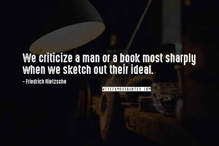 Friedrich Nietzsche Quotes: We criticize a man or a book most sharply when we sketch out their ideal.