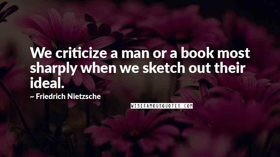 Friedrich Nietzsche Quotes: We criticize a man or a book most sharply when we sketch out their ideal.