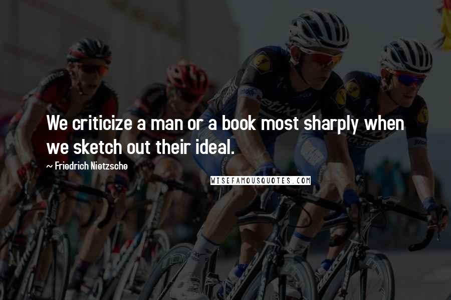 Friedrich Nietzsche Quotes: We criticize a man or a book most sharply when we sketch out their ideal.