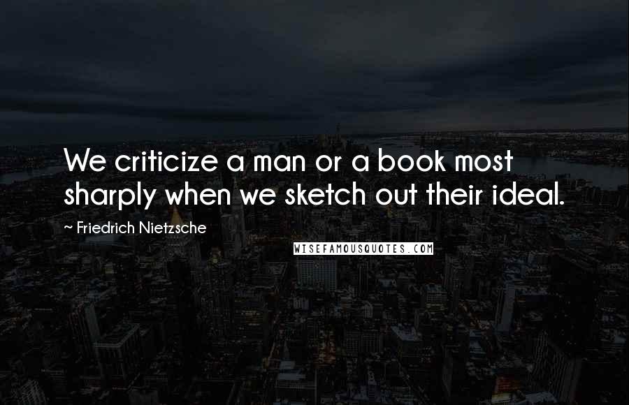 Friedrich Nietzsche Quotes: We criticize a man or a book most sharply when we sketch out their ideal.