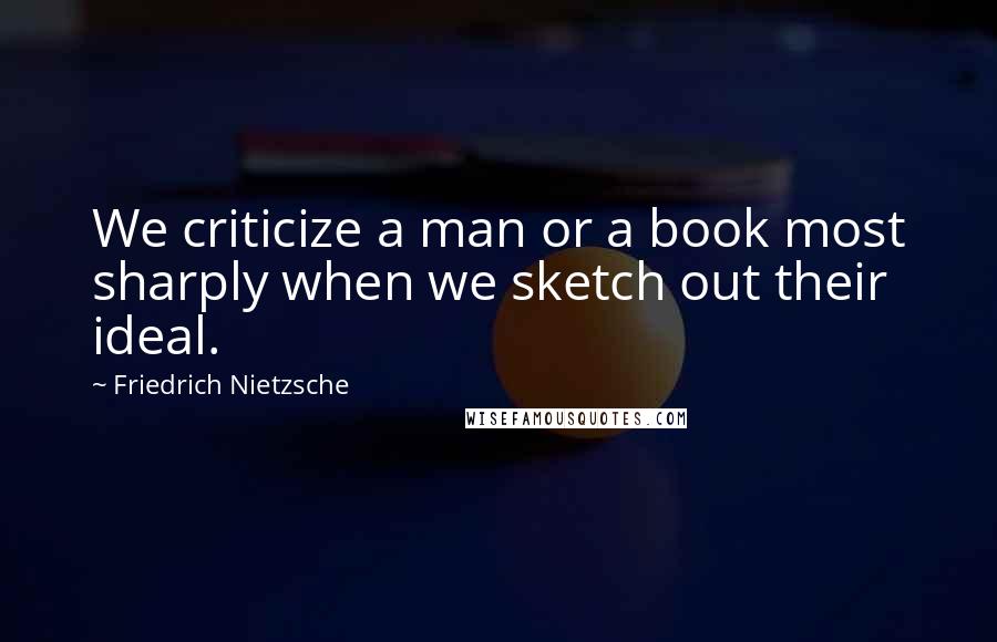 Friedrich Nietzsche Quotes: We criticize a man or a book most sharply when we sketch out their ideal.