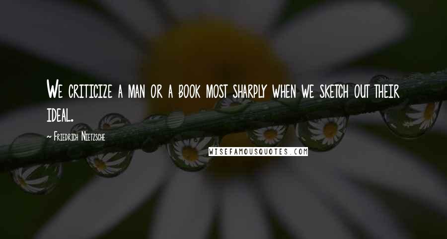 Friedrich Nietzsche Quotes: We criticize a man or a book most sharply when we sketch out their ideal.