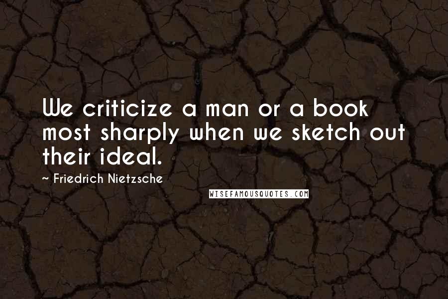 Friedrich Nietzsche Quotes: We criticize a man or a book most sharply when we sketch out their ideal.