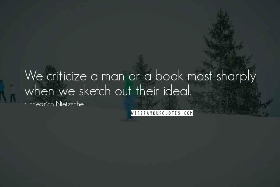 Friedrich Nietzsche Quotes: We criticize a man or a book most sharply when we sketch out their ideal.