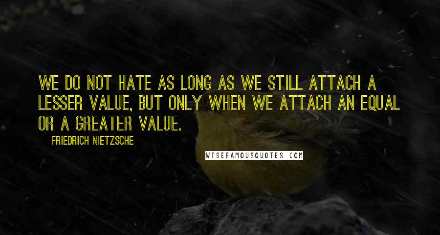 Friedrich Nietzsche Quotes: We do not hate as long as we still attach a lesser value, but only when we attach an equal or a greater value.