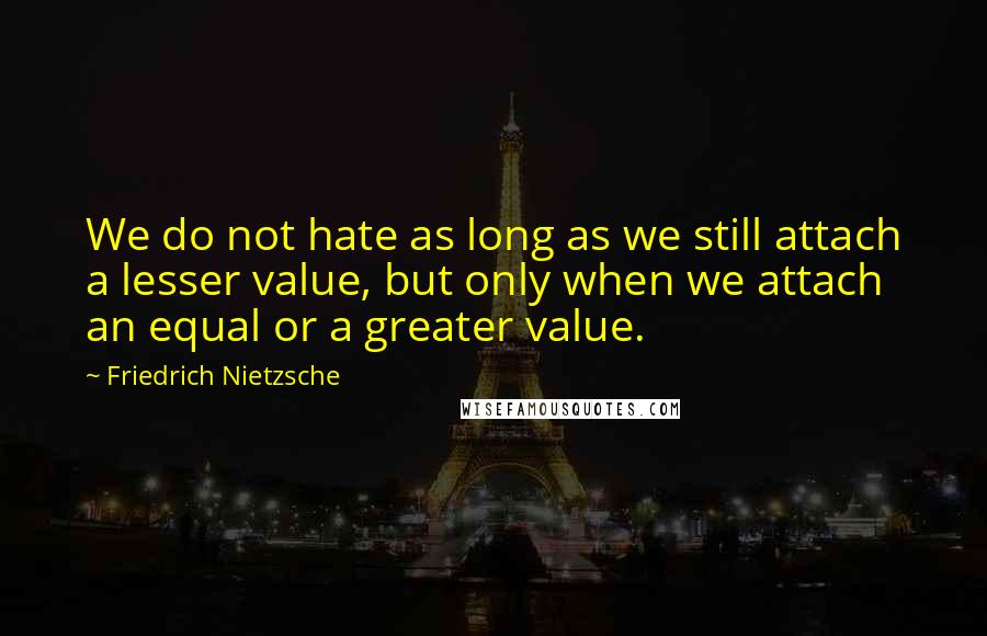 Friedrich Nietzsche Quotes: We do not hate as long as we still attach a lesser value, but only when we attach an equal or a greater value.