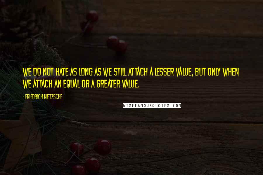 Friedrich Nietzsche Quotes: We do not hate as long as we still attach a lesser value, but only when we attach an equal or a greater value.