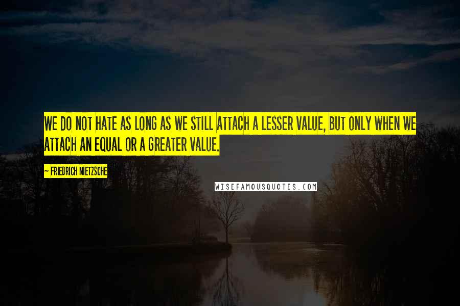 Friedrich Nietzsche Quotes: We do not hate as long as we still attach a lesser value, but only when we attach an equal or a greater value.