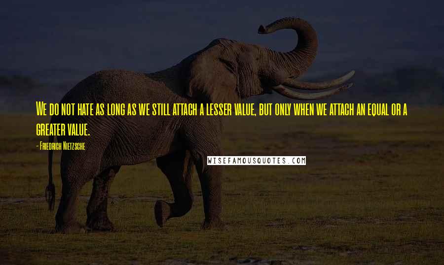 Friedrich Nietzsche Quotes: We do not hate as long as we still attach a lesser value, but only when we attach an equal or a greater value.