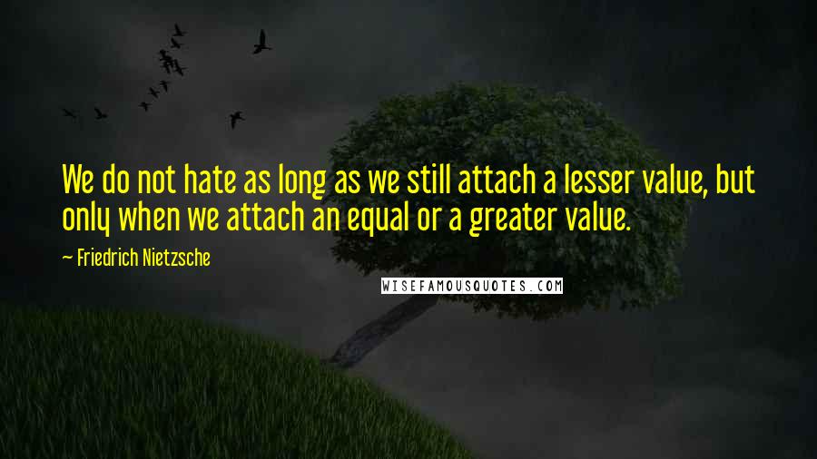 Friedrich Nietzsche Quotes: We do not hate as long as we still attach a lesser value, but only when we attach an equal or a greater value.