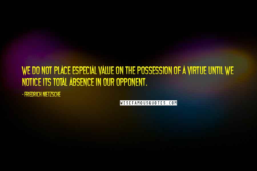 Friedrich Nietzsche Quotes: We do not place especial value on the possession of a virtue until we notice its total absence in our opponent.