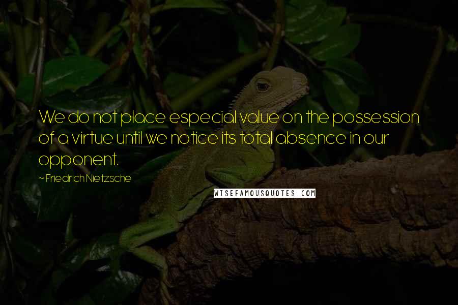 Friedrich Nietzsche Quotes: We do not place especial value on the possession of a virtue until we notice its total absence in our opponent.
