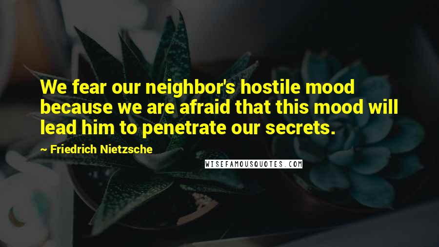 Friedrich Nietzsche Quotes: We fear our neighbor's hostile mood because we are afraid that this mood will lead him to penetrate our secrets.