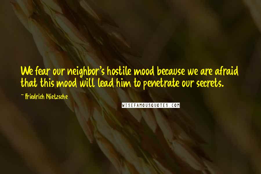 Friedrich Nietzsche Quotes: We fear our neighbor's hostile mood because we are afraid that this mood will lead him to penetrate our secrets.