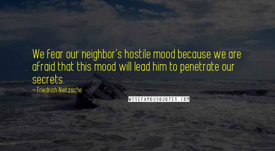 Friedrich Nietzsche Quotes: We fear our neighbor's hostile mood because we are afraid that this mood will lead him to penetrate our secrets.