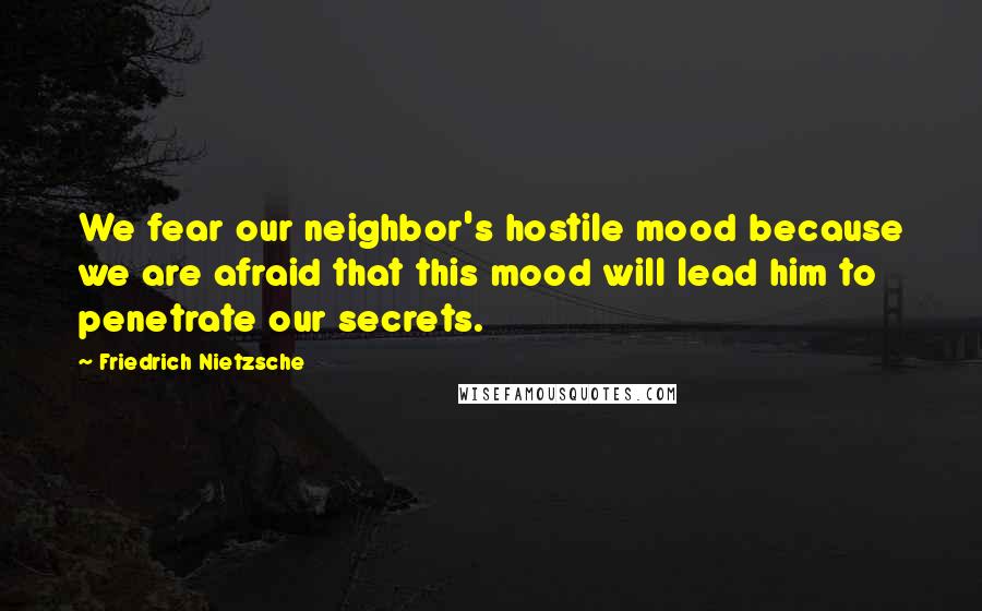 Friedrich Nietzsche Quotes: We fear our neighbor's hostile mood because we are afraid that this mood will lead him to penetrate our secrets.