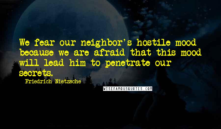 Friedrich Nietzsche Quotes: We fear our neighbor's hostile mood because we are afraid that this mood will lead him to penetrate our secrets.