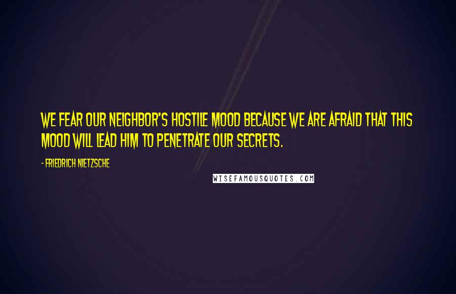 Friedrich Nietzsche Quotes: We fear our neighbor's hostile mood because we are afraid that this mood will lead him to penetrate our secrets.