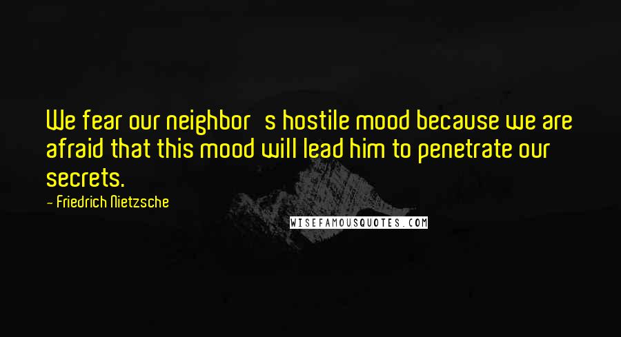 Friedrich Nietzsche Quotes: We fear our neighbor's hostile mood because we are afraid that this mood will lead him to penetrate our secrets.