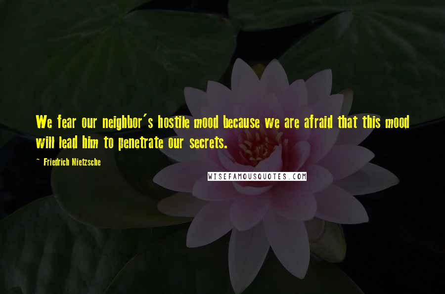 Friedrich Nietzsche Quotes: We fear our neighbor's hostile mood because we are afraid that this mood will lead him to penetrate our secrets.