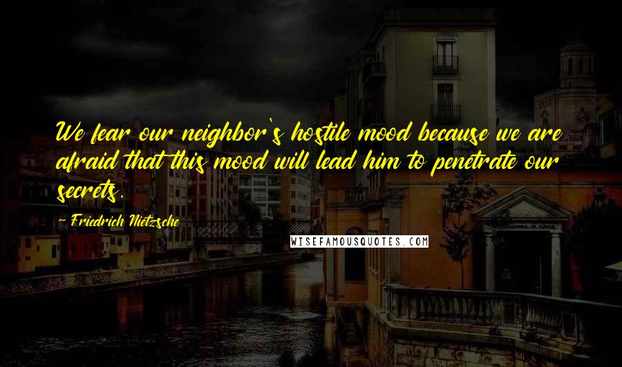 Friedrich Nietzsche Quotes: We fear our neighbor's hostile mood because we are afraid that this mood will lead him to penetrate our secrets.