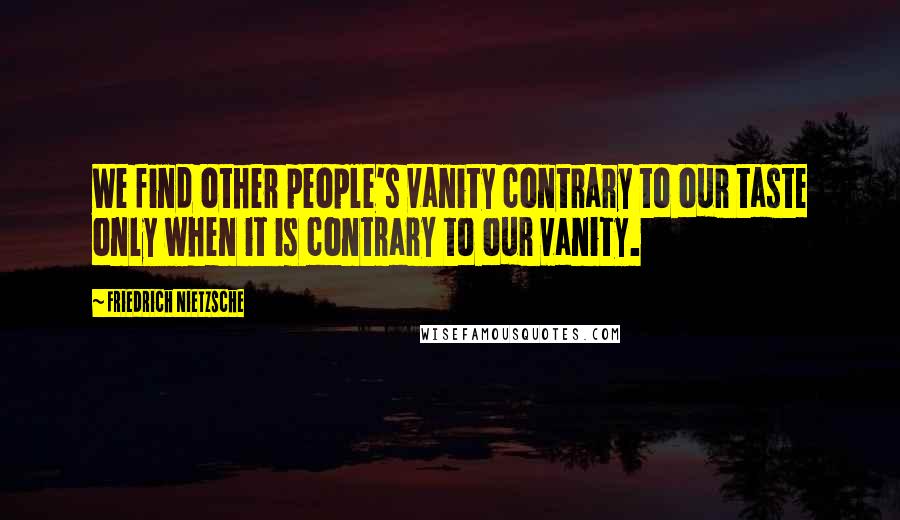 Friedrich Nietzsche Quotes: We find other people's vanity contrary to our taste only when it is contrary to our vanity.