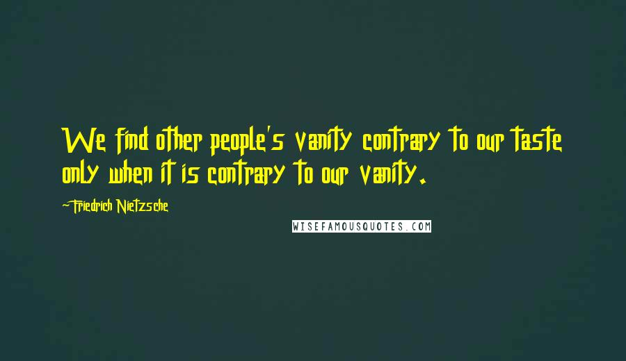 Friedrich Nietzsche Quotes: We find other people's vanity contrary to our taste only when it is contrary to our vanity.