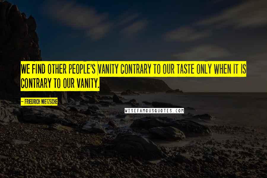 Friedrich Nietzsche Quotes: We find other people's vanity contrary to our taste only when it is contrary to our vanity.