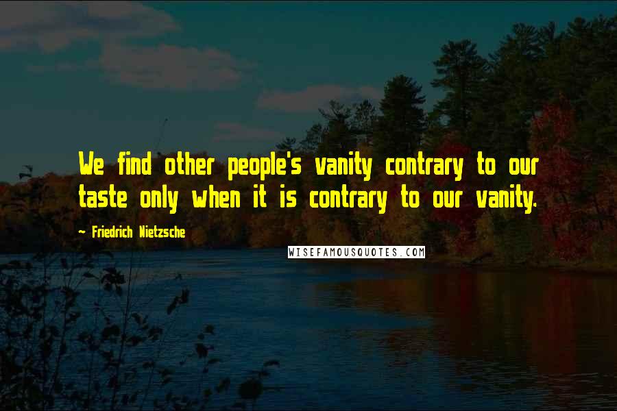 Friedrich Nietzsche Quotes: We find other people's vanity contrary to our taste only when it is contrary to our vanity.
