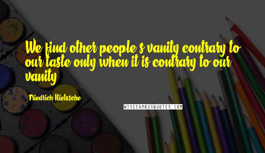 Friedrich Nietzsche Quotes: We find other people's vanity contrary to our taste only when it is contrary to our vanity.
