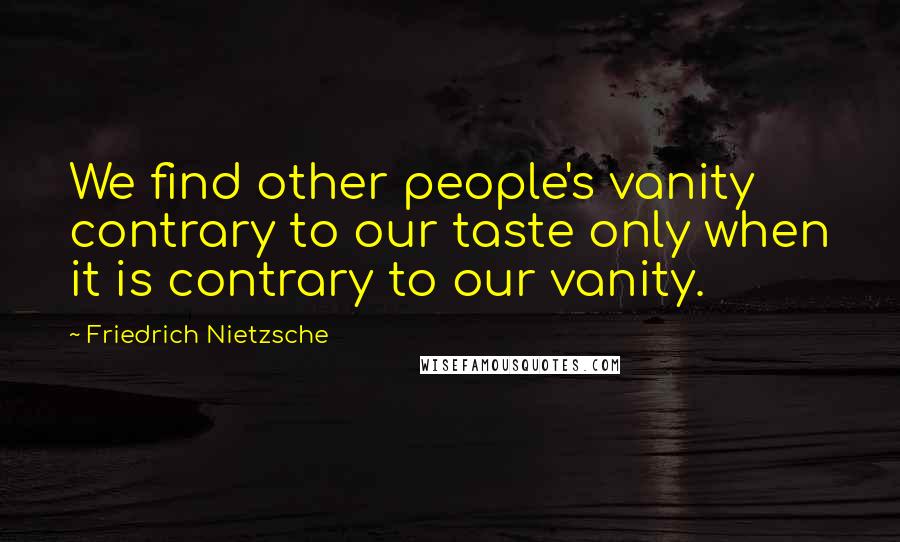 Friedrich Nietzsche Quotes: We find other people's vanity contrary to our taste only when it is contrary to our vanity.