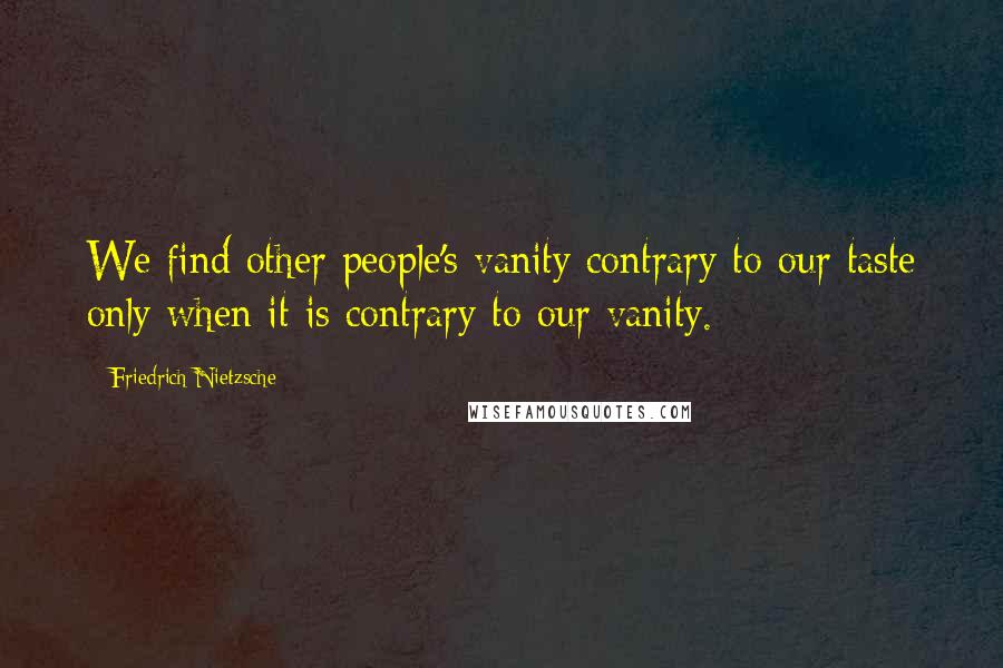 Friedrich Nietzsche Quotes: We find other people's vanity contrary to our taste only when it is contrary to our vanity.