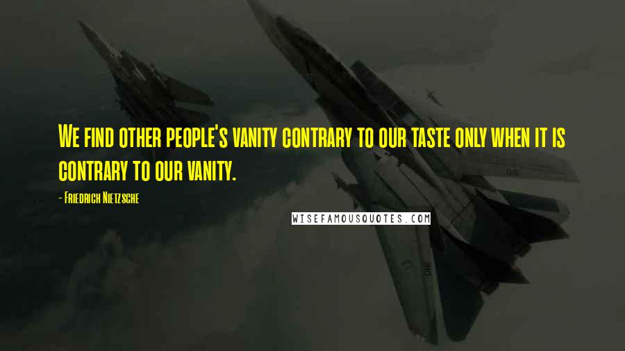 Friedrich Nietzsche Quotes: We find other people's vanity contrary to our taste only when it is contrary to our vanity.