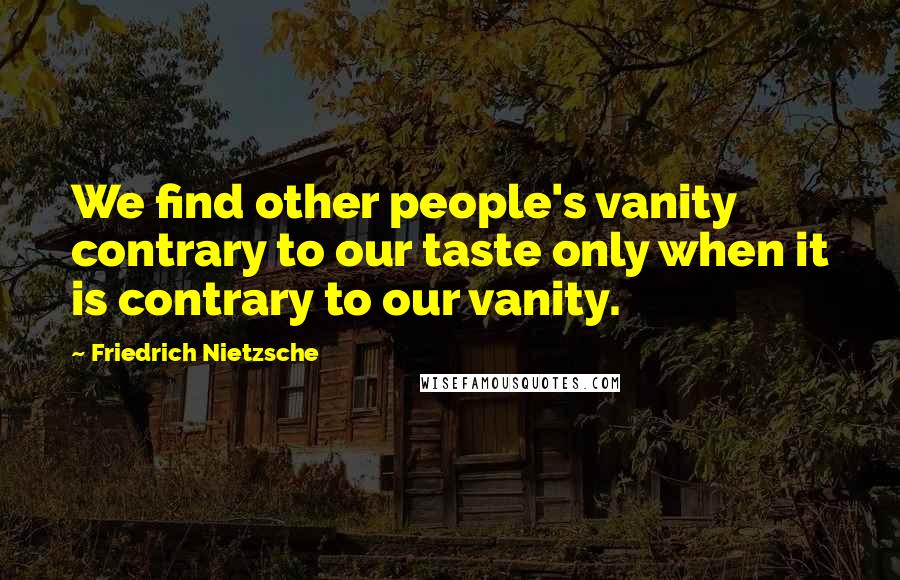 Friedrich Nietzsche Quotes: We find other people's vanity contrary to our taste only when it is contrary to our vanity.