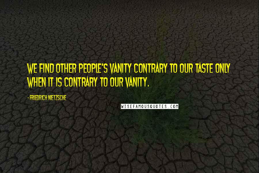 Friedrich Nietzsche Quotes: We find other people's vanity contrary to our taste only when it is contrary to our vanity.