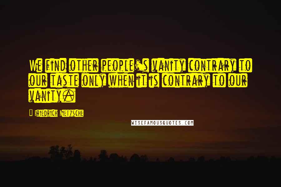 Friedrich Nietzsche Quotes: We find other people's vanity contrary to our taste only when it is contrary to our vanity.