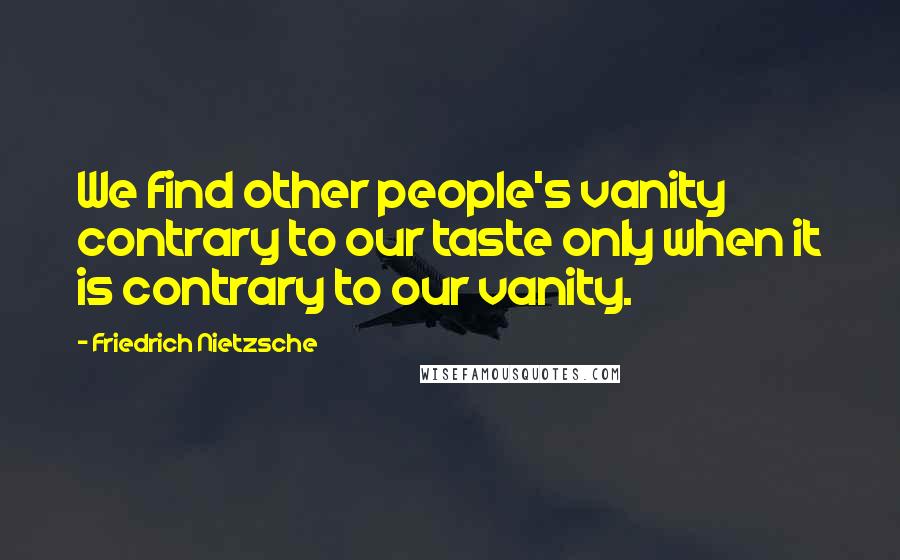 Friedrich Nietzsche Quotes: We find other people's vanity contrary to our taste only when it is contrary to our vanity.