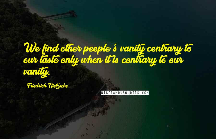 Friedrich Nietzsche Quotes: We find other people's vanity contrary to our taste only when it is contrary to our vanity.