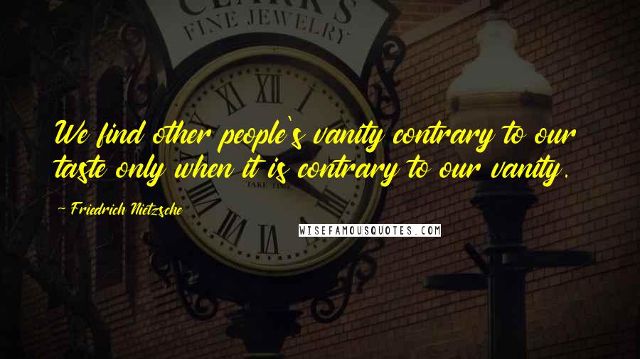 Friedrich Nietzsche Quotes: We find other people's vanity contrary to our taste only when it is contrary to our vanity.