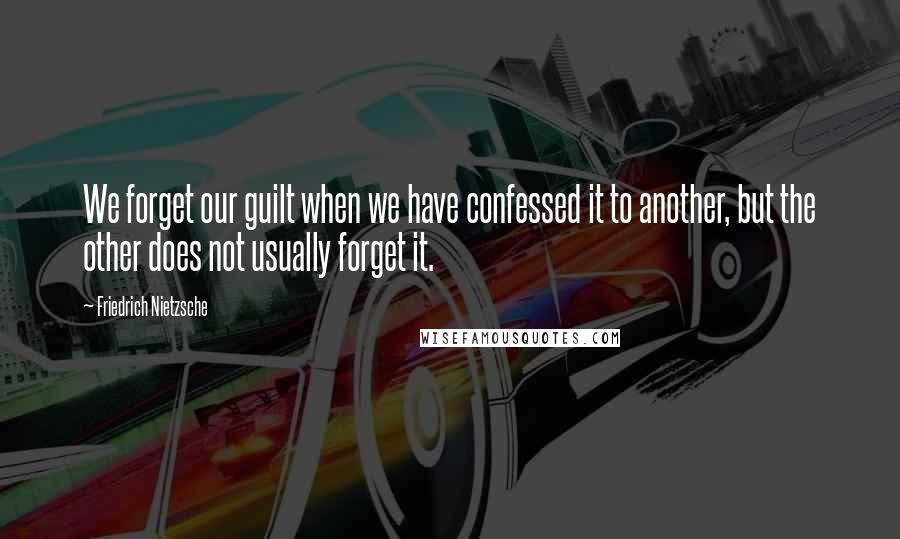Friedrich Nietzsche Quotes: We forget our guilt when we have confessed it to another, but the other does not usually forget it.