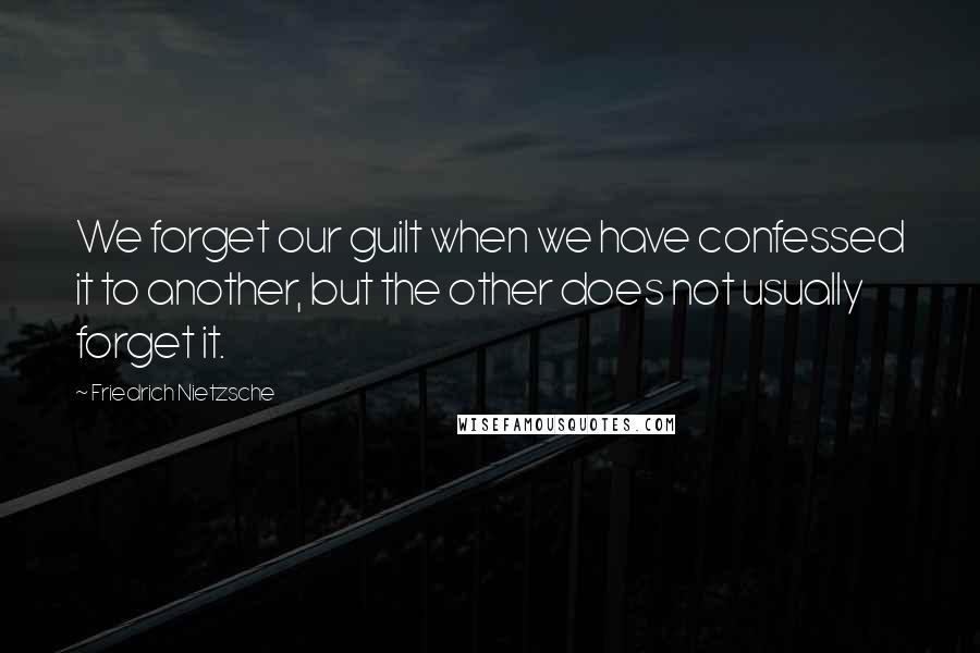 Friedrich Nietzsche Quotes: We forget our guilt when we have confessed it to another, but the other does not usually forget it.