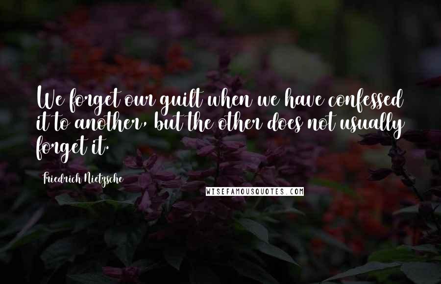 Friedrich Nietzsche Quotes: We forget our guilt when we have confessed it to another, but the other does not usually forget it.