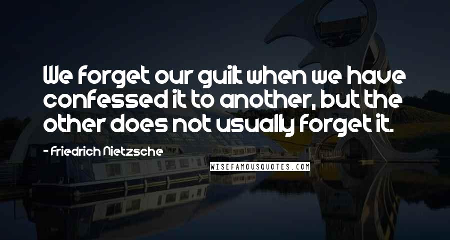 Friedrich Nietzsche Quotes: We forget our guilt when we have confessed it to another, but the other does not usually forget it.