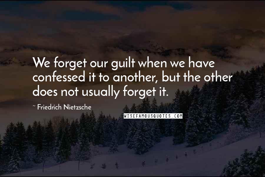 Friedrich Nietzsche Quotes: We forget our guilt when we have confessed it to another, but the other does not usually forget it.