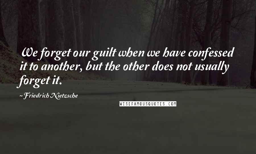 Friedrich Nietzsche Quotes: We forget our guilt when we have confessed it to another, but the other does not usually forget it.